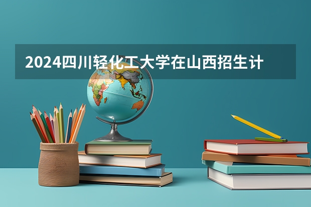 2024四川轻化工大学在山西招生计划一览表