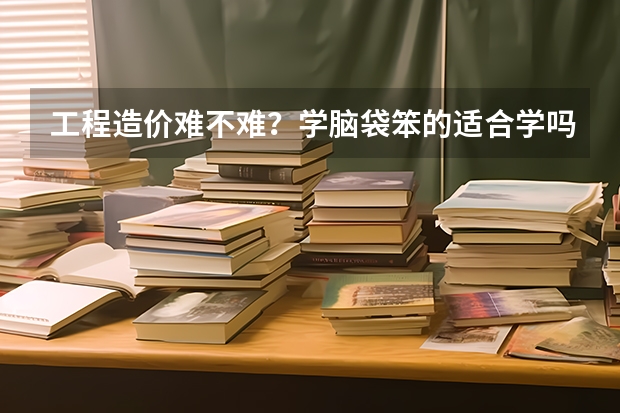 工程造价难不难？学脑袋笨的适合学吗？大一都开什么课程
