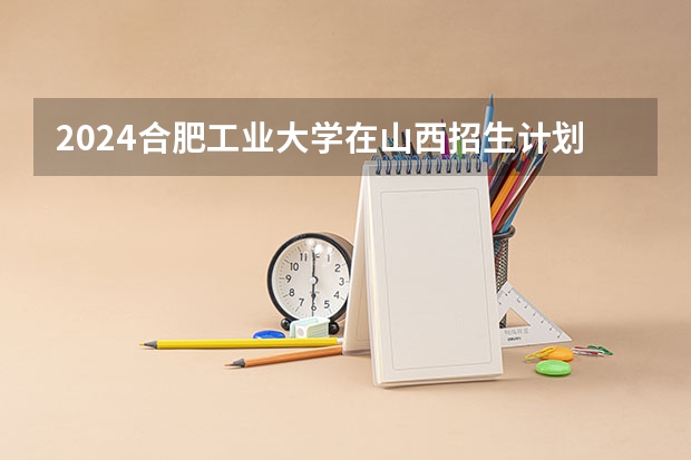 2024合肥工业大学在山西招生计划一览表