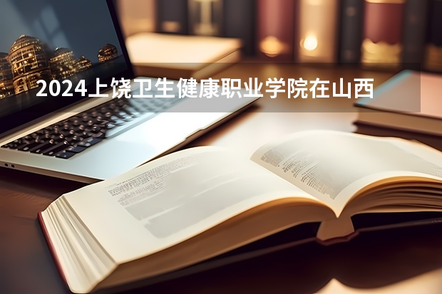 2024上饶卫生健康职业学院在山西招生计划一览表