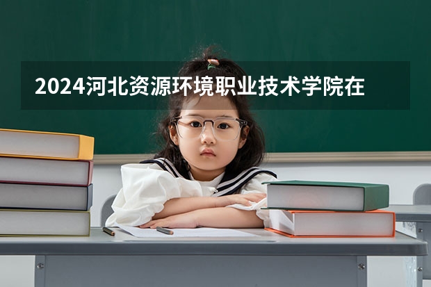 2024河北资源环境职业技术学院在山西招生计划一览表