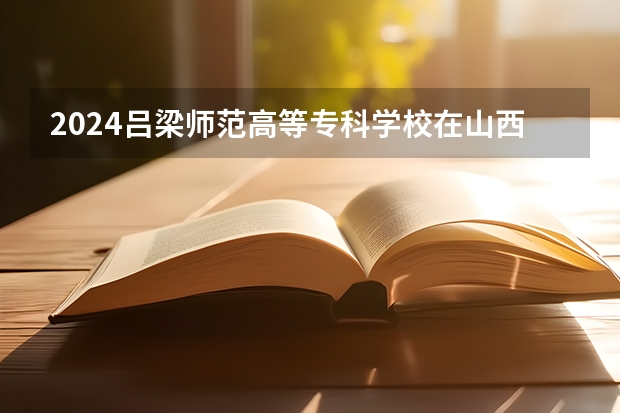 2024吕梁师范高等专科学校在山西招生计划一览表
