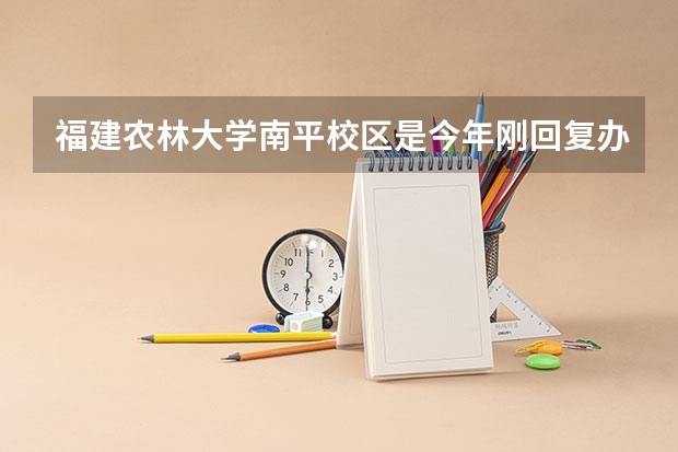福建农林大学南平校区是今年刚回复办学么！（福建农林大学南平校区怎样）