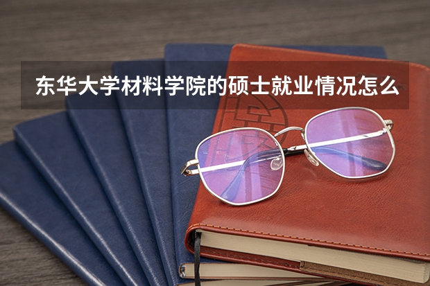 东华大学材料学院的硕士就业情况怎么样啊?