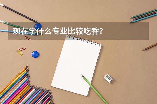 现在学什么专业比较吃香？