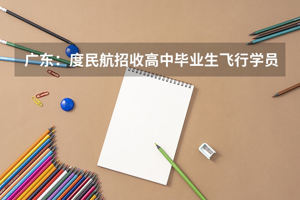 广东：度民航招收高中毕业生飞行学员工作通知 广东高考提前批可以报几个学校