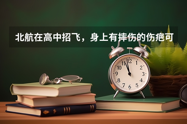 北航在高中招飞,身上有摔伤的伤疤可以吗?不可以怎麽办