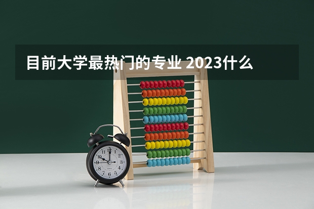 目前大学最热门的专业 2023什么专业前途好还轻松