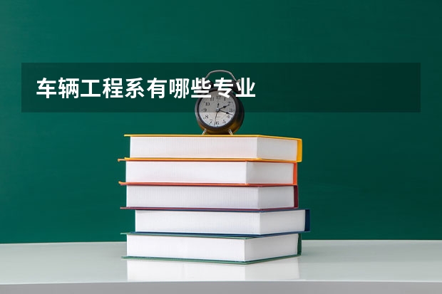 车辆工程系有哪些专业
