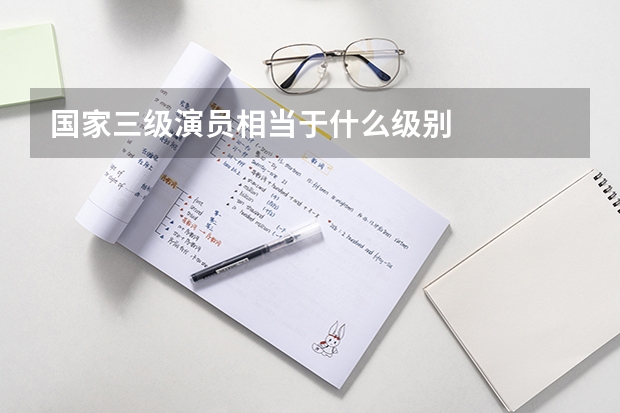 国家三级演员相当于什么级别