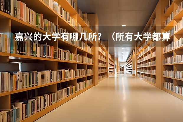 嘉兴的大学有哪几所？（所有大学都算）（嘉兴大学分数线）