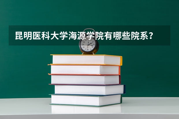 昆明医科大学海源学院有哪些院系？