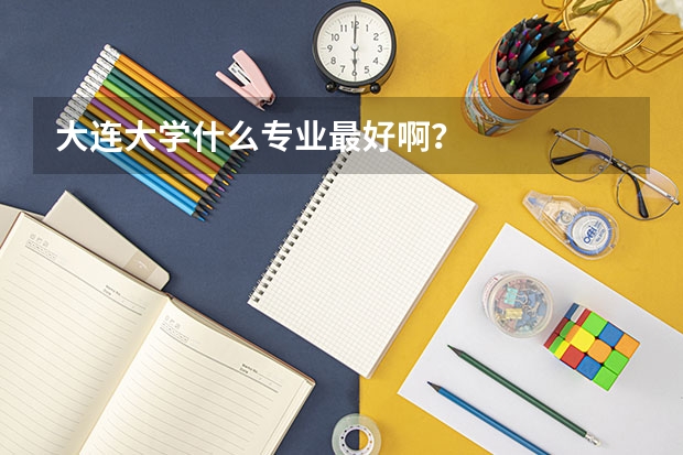 大连大学什么专业最好啊？