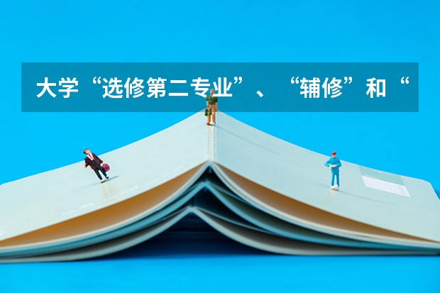 大学“选修第二专业”、“辅修”和“修双学位”三者有什么不同？