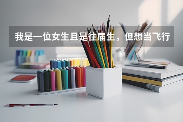 我是一位女生且是往届生,但想当飞行员,可以吗?如果高考没考飞行学校那在大学里有没有可能当飞行员