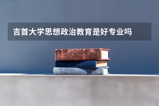 吉首大学思想政治教育是好专业吗