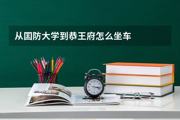 从囯防大学到恭王府怎么坐车