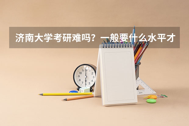 济南大学考研难吗?一般要什么水平才可以进入?