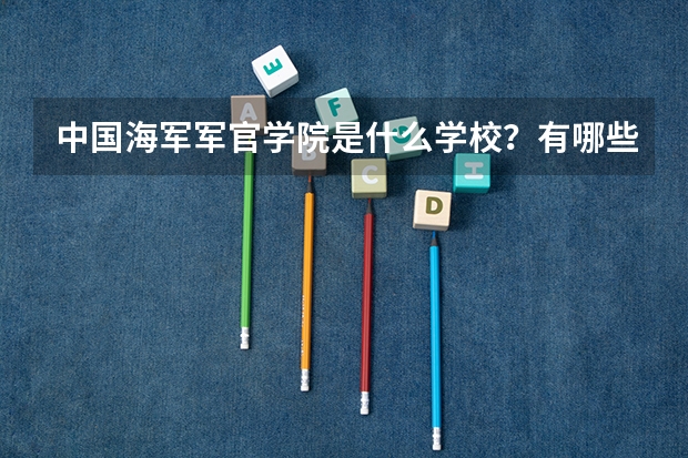 中国海军军官学院是什么学校？有哪些专业