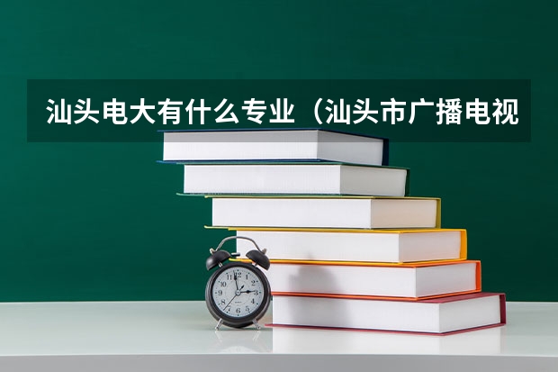 汕头电大有什么专业（汕头市广播电视大学有什么专业）？