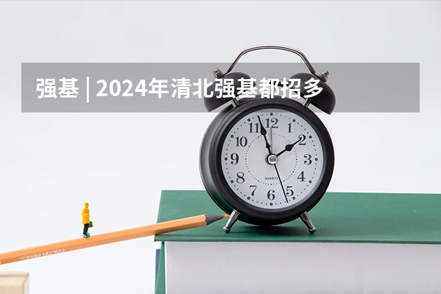 强基 | 2024年清北强基都招多少人？破格生数量多？全国31省分专业招生计划汇总