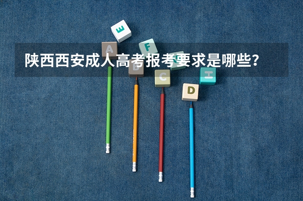 陕西西安成人高考报考要求是哪些?