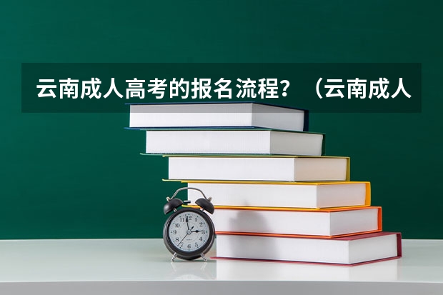 云南成人高考的报名流程？（云南成人高考报名流程及网上报名时间）