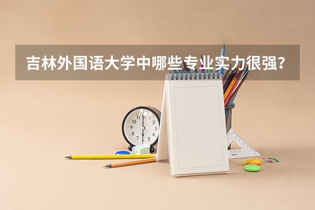 吉林外国语大学中哪些专业实力很强？