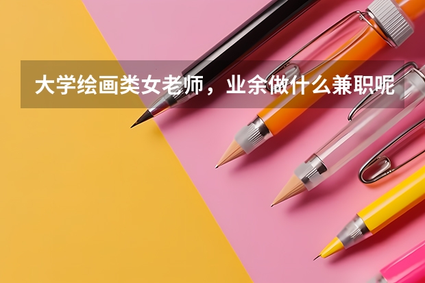 大学绘画类女老师，业余做什么兼职呢？