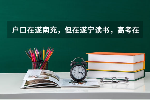 户口在遂南充，但在遂宁读书，高考在哪里考呢