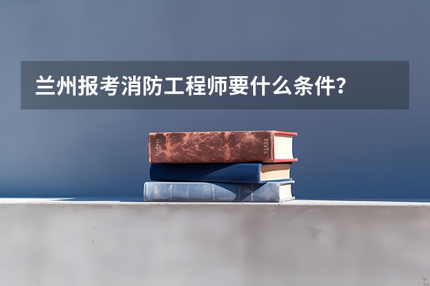 兰州报考消防工程师要什么条件？