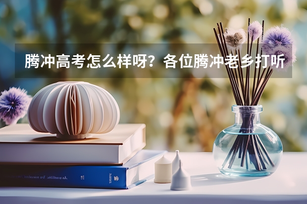 腾冲高考怎么样呀？各位腾冲老乡打听下！