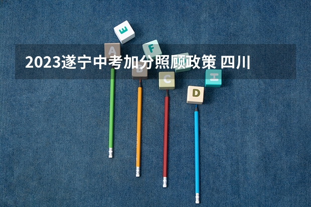 2023遂宁中考加分照顾政策 四川遂宁成人高考成绩查询时间？