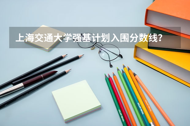 上海交通大学强基计划入围分数线？ 同济大学强基计划入围分数线