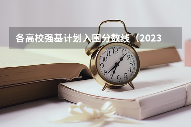 各高校强基计划入围分数线(2023年全国31省市强基计划入围+录取分数线汇总整理)