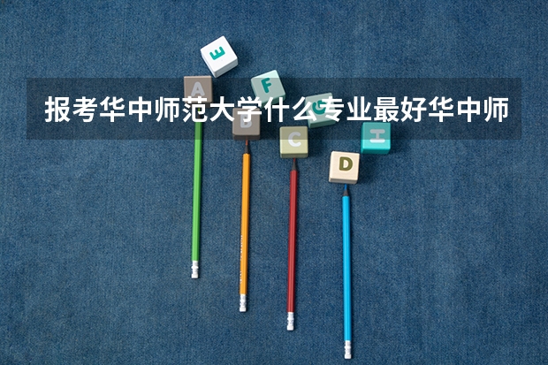 报考华中师范大学什么专业最好华中师范大学专业推荐