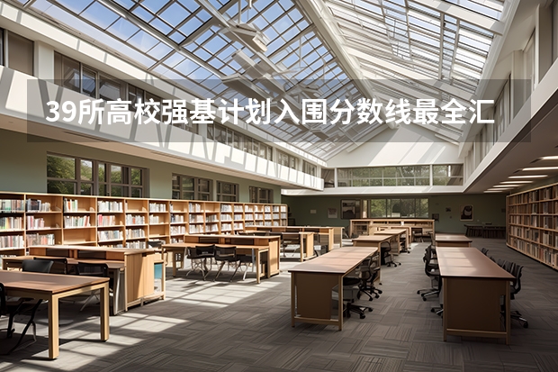 39所高校强基计划入围分数线最全汇总！ 强基计划大学名单及专业
