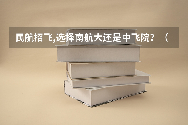 民航招飞,选择南航大还是中飞院？（我过了民航招飞（南航），自费生待遇怎样？）