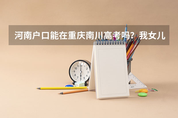 河南户口能在重庆南川高考吗？我女儿的户口在河南，能在重庆市南川参
