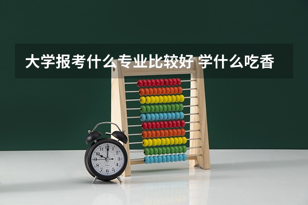 大学报考什么专业比较好 学什么吃香