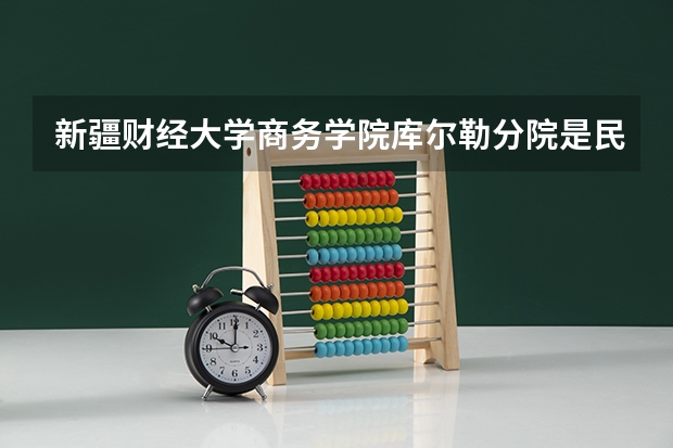 新疆财经大学商务学院库尔勒分院是民办吗