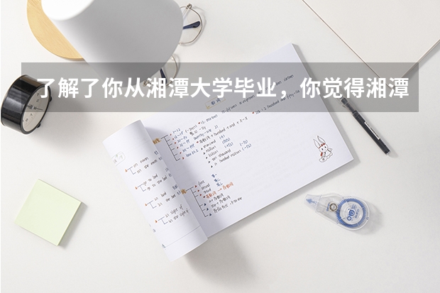 了解了你从湘潭大学毕业,你觉得湘潭大学的外国语学院怎么样啊?能方便向你了解些东西吗