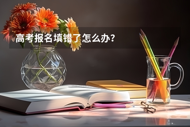 高考报名填错了怎么办？