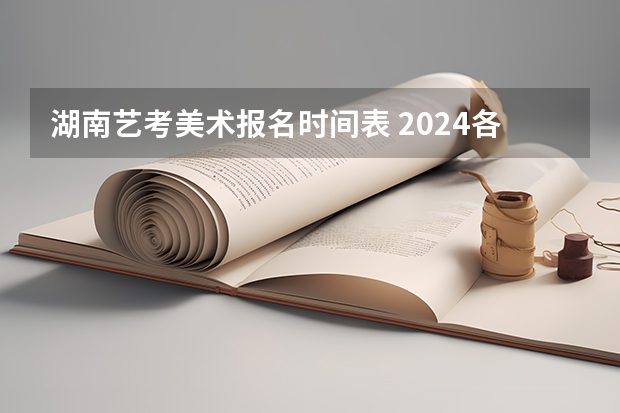 湖南艺考美术报名时间表 2024各省美术艺考考试时间汇总