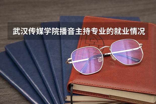 武汉传媒学院播音主持专业的就业情况如何？