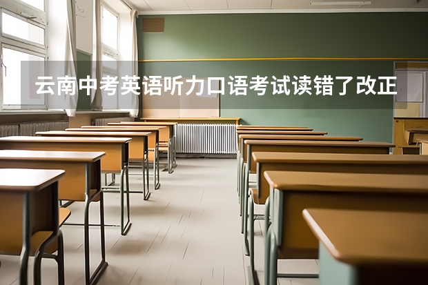 云南中考英语听力口语考试读错了改正会扣分吗