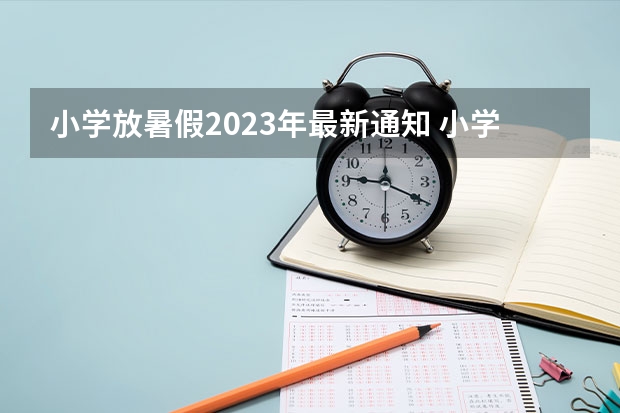 小学放暑假2023年最新通知 小学2023年暑假什么时候放假呢