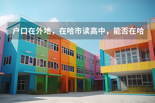 户口在外地,在哈市读高中,能否在哈市参加高考 柳州三校生报高考