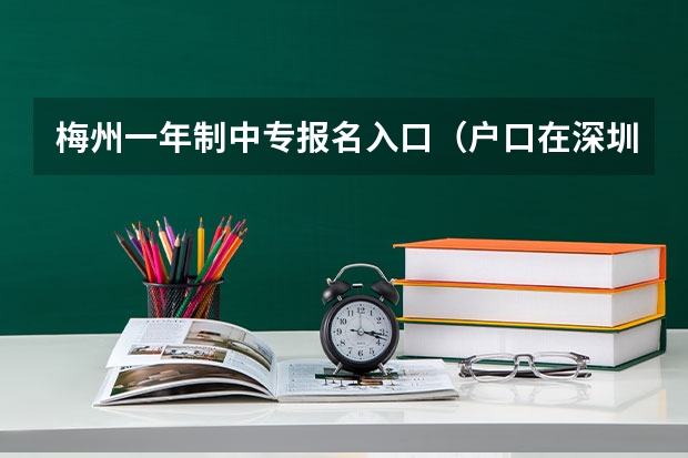 梅州一年制中专报名入口（户口在深圳，但是在梅州高考，是不是就要借考）