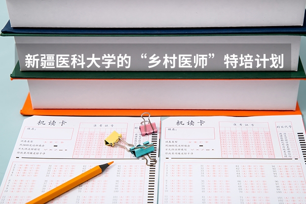 新疆医科大学的“乡村医师”特培计划有什么要求？